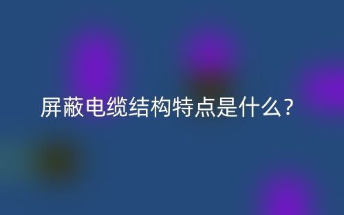 屏蔽电缆结构特点是什么?(图1) 屏蔽电缆结构特点是什么?(图1)
