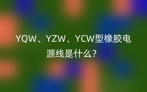 YQW、YZW、YCW型橡胶电源线是什么?(图1) YQW、YZW、YCW型橡胶电源线是什么?(图1)
