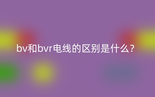 bv和bvr电线的区别是什么?(图1) bv和bvr电线的区别是什么?(图1)