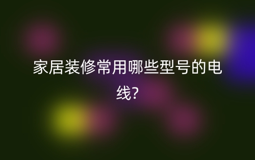 家居装修常用电缆电线有哪些型号?(图1) 家居装修常用电缆电线有哪些型号?(图1)