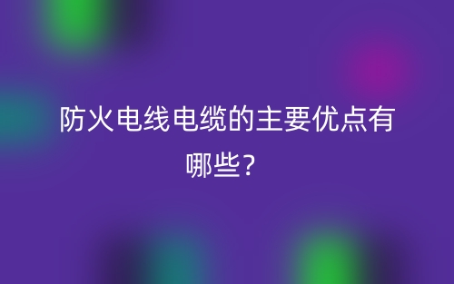 防火电线电缆的主要优点有哪些?(图1) 防火电线电缆的主要优点有哪些?(图1)