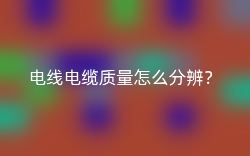 电线电缆质量怎么分辨?(图1) 电线电缆质量怎么分辨?(图1)