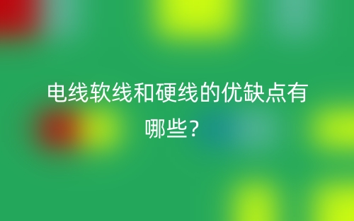 电线软线和硬线的优缺点有哪些?(图1) 电线软线和硬线的优缺点有哪些?(图1)