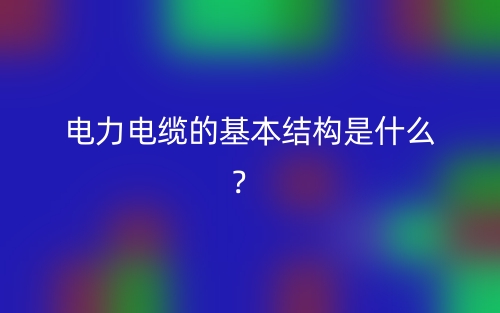 电力电缆的基本结构是什么?(图1) 电力电缆的基本结构是什么?(图1)