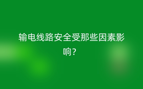 输电线路安全受那些因素影响?(图1) 输电线路安全受那些因素影响?(图1)