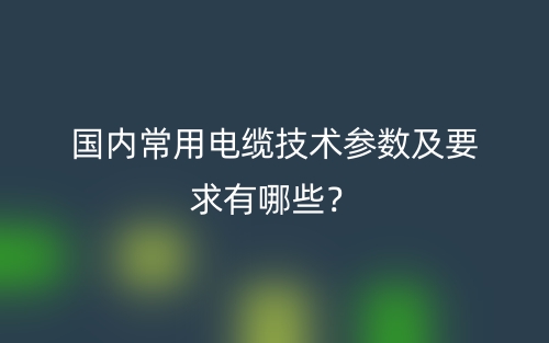 国内常用电缆技术参数及要求有哪些?(图1) 国内常用电缆技术参数及要求有哪些?(图1)