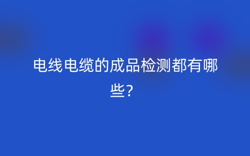 电线电缆的成品检测都有哪些?(图1) 电线电缆的成品检测都有哪些?(图1)