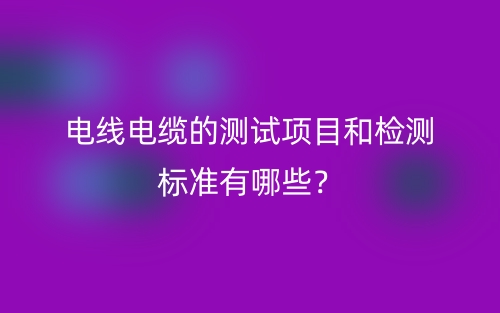 电线电缆的测试项目和检测标准有哪些?(图1) 电线电缆的测试项目和检测标准有哪些?(图1)