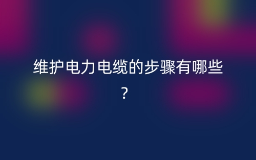 维护电力电缆的步骤有哪些?(图1) 维护电力电缆的步骤有哪些?(图1)