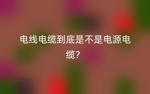 电线电缆到底是不是电源电缆?(图1) 电线电缆到底是不是电源电缆?(图1)
