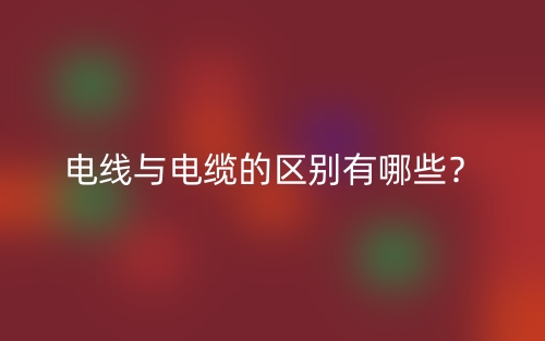 电线与电缆的区别有哪些?(图1) 电线与电缆的区别有哪些?(图1)