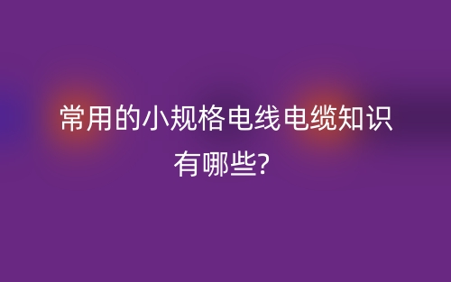 常用的小规格电线电缆知识有哪些?(图1) 常用的小规格电线电缆知识有哪些?(图1)