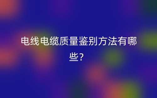 电线电缆质量鉴别方法有哪些?(图1) 电线电缆质量鉴别方法有哪些?(图1)