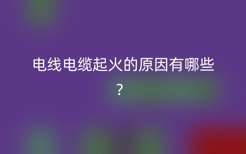 电线电缆起火的原因有哪些?(图1) 电线电缆起火的原因有哪些?(图1)
