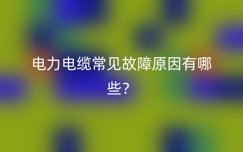 电力电缆常见故障原因有哪些?(图1) 电力电缆常见故障原因有哪些?(图1)