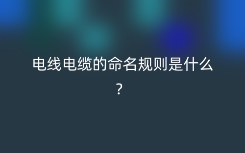 电线电缆的命名规则是什么?(图1) 电线电缆的命名规则是什么?(图1)