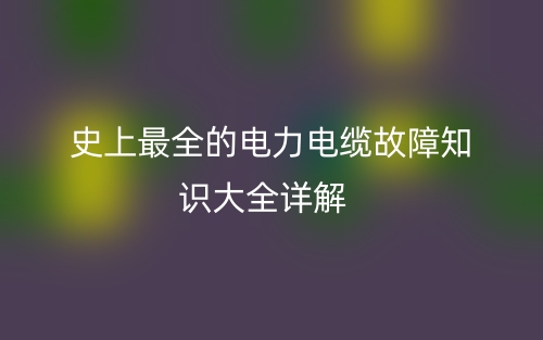史上最全的电力电缆故障知识大全详解(图1) 史上最全的电力电缆故障知识大全详解(图1)
