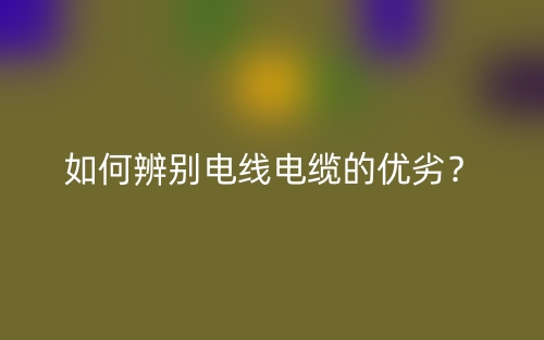 如何辨别电线电缆的优劣?(图1) 如何辨别电线电缆的优劣?(图1)