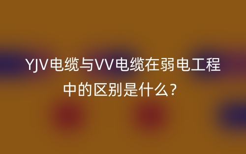 YJV电缆与VV电缆在弱电工程中的区别是什么?(图1) YJV电缆与VV电缆在弱电工程中的区别是什么?(图1)