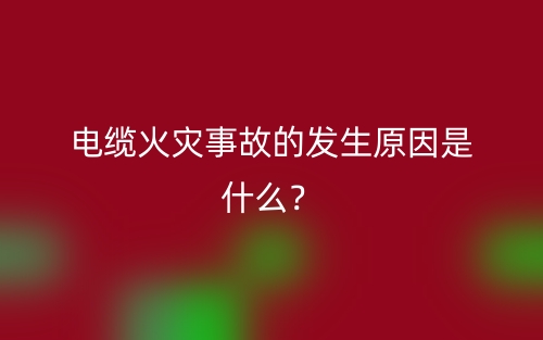 电缆火灾事故的发生原因是什么?(图1) 电缆火灾事故的发生原因是什么?(图1)