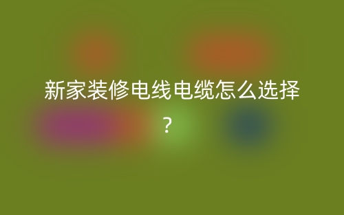 新家装修电线电缆怎么选择?(图1) 新家装修电线电缆怎么选择?(图1)