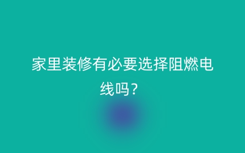 家里装修有必要选择阻燃电线吗?(图1) 家里装修有必要选择阻燃电线吗?(图1)