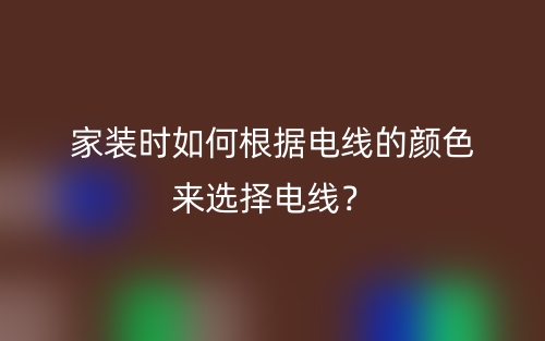 家装时如何根据电线的颜色来选择电线?(图1) 家装时如何根据电线的颜色来选择电线?(图1)