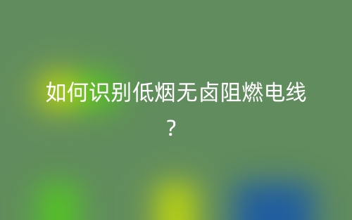 如何识别低烟无卤阻燃电线?(图1) 如何识别低烟无卤阻燃电线?(图1)