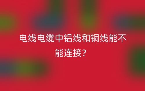 电线电缆中铝线和铜线能不能连接?(图1) 电线电缆中铝线和铜线能不能连接?(图1)