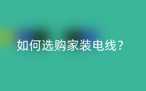 如何选购家装电线?(图1) 如何选购家装电线?(图1)