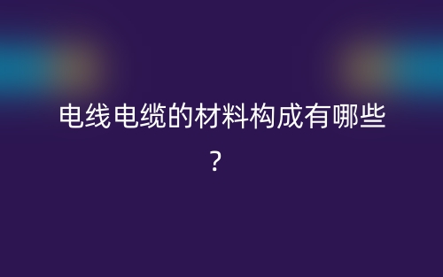 电线电缆的材料构成有哪些?(图1) 电线电缆的材料构成有哪些?(图1)