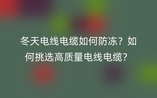 冬天电线电缆如何防冻?如何挑选高质量电线电缆?(图1) 冬天电线电缆如何防冻?如何挑选高质量电线电缆?(图1)