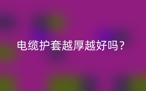 电缆护套越厚越好吗?(图1) 电缆护套越厚越好吗?(图1)