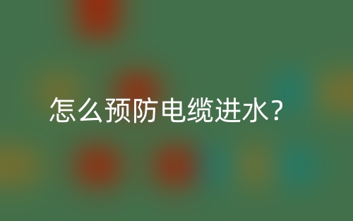 怎么预防电缆进水?(图1) 怎么预防电缆进水?(图1)