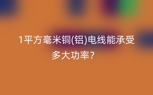 1平方毫米铜(铝)电线能承受多大功率?(图1) 1平方毫米铜(铝)电线能承受多大功率?(图1)