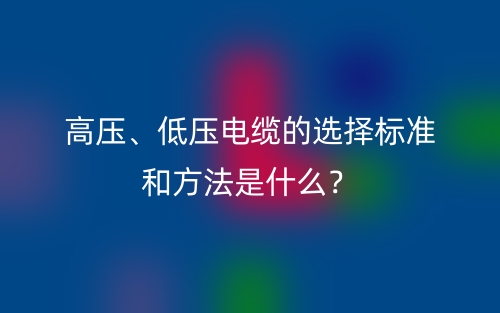 高压、低压电缆的选择标准和方法是什么?(图1) 高压、低压电缆的选择标准和方法是什么?(图1)
