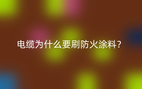 电缆为什么要刷防火涂料?(图1) 电缆为什么要刷防火涂料?(图1)