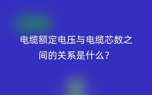 电缆额定电压与电缆芯数之间的关系是什么?(图1) 电缆额定电压与电缆芯数之间的关系是什么?(图1)