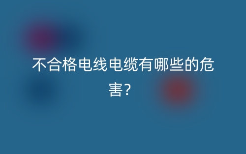 不合格电线电缆有哪些的危害?(图1) 不合格电线电缆有哪些的危害?(图1)