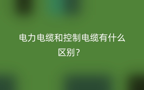 电力电缆和控制电缆有什么区别?(图1) 电力电缆和控制电缆有什么区别?(图1)
