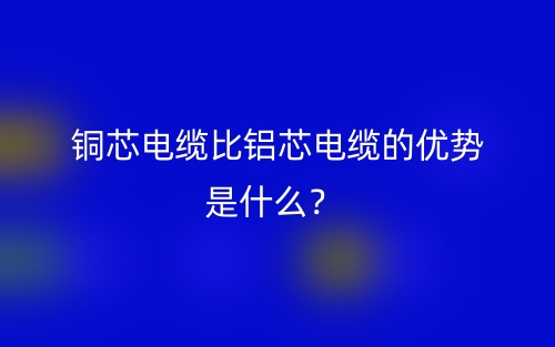 铜芯电缆比铝芯电缆的优势是什么?(图1) 铜芯电缆比铝芯电缆的优势是什么?(图1)