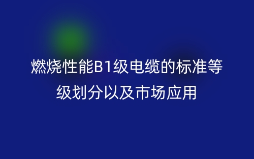 燃烧性能B1级电缆的标准等级划分以及市场应用(图1) 燃烧性能B1级电缆的标准等级划分以及市场应用(图1)