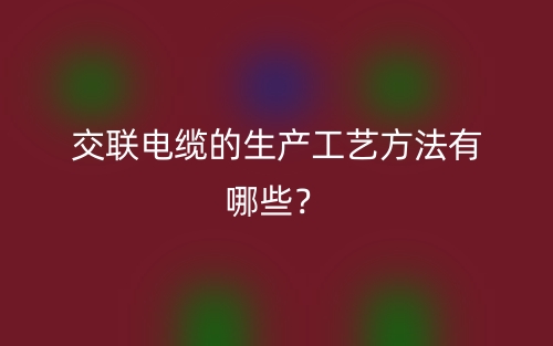 交联电缆的生产工艺方法有哪些?(图1) 交联电缆的生产工艺方法有哪些?(图1)