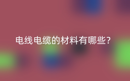 电线电缆的材料有哪些?(图1) 电线电缆的材料有哪些?(图1)