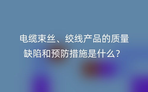 电缆束丝、绞线产品的质量缺陷和预防措施是什么?(图1) 电缆束丝、绞线产品的质量缺陷和预防措施是什么?(图1)