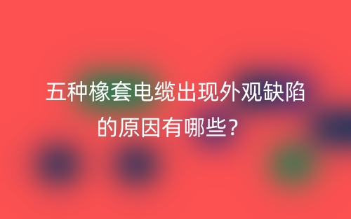 五种橡套电缆出现外观缺陷的原因有哪些?(图1) 五种橡套电缆出现外观缺陷的原因有哪些?(图1)