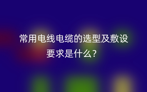 常用电线电缆的选型及敷设要求是什么?(图1) 常用电线电缆的选型及敷设要求是什么?(图1)