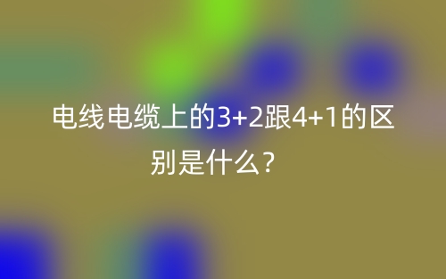 电线电缆上的3+2跟4+1的区别是什么?(图1) 电线电缆上的3+2跟4+1的区别是什么?(图1)