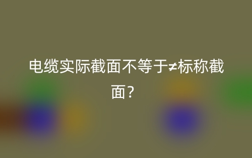 电缆实际截面不等于≠标称截面?(图1) 电缆实际截面不等于≠标称截面?(图1)