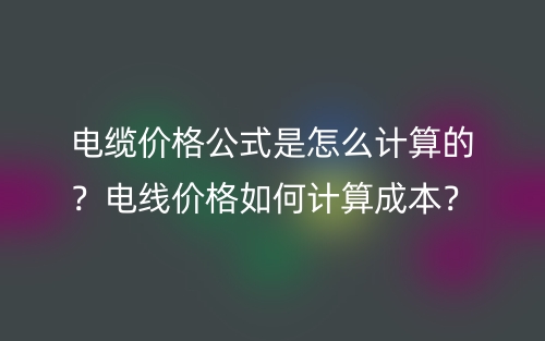 电缆价格公式是怎么计算的?电线价格如何计算成本?(图1) 电缆价格公式是怎么计算的?电线价格如何计算成本?(图1)